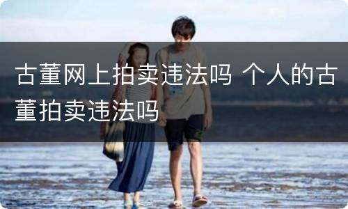 古董网上拍卖违法吗 个人的古董拍卖违法吗