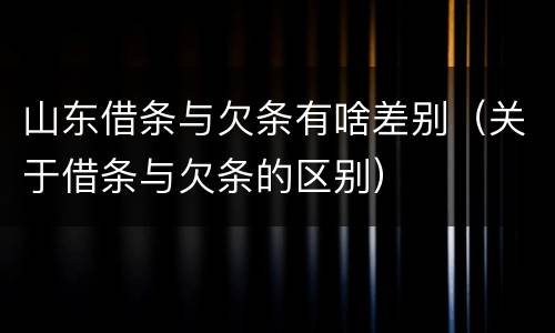 山东借条与欠条有啥差别（关于借条与欠条的区别）