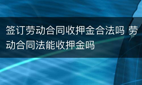 签订劳动合同收押金合法吗 劳动合同法能收押金吗