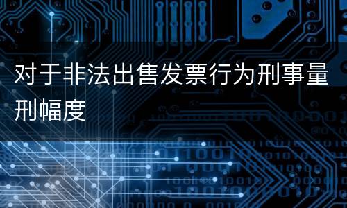 对于非法出售发票行为刑事量刑幅度