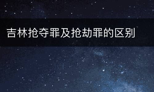 吉林抢夺罪及抢劫罪的区别