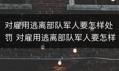 对雇用逃离部队军人要怎样处罚 对雇用逃离部队军人要怎样处罚才能入党