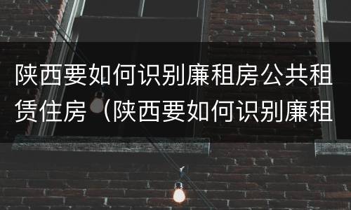 陕西要如何识别廉租房公共租赁住房（陕西要如何识别廉租房公共租赁住房的真假）