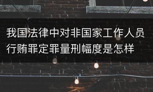 我国法律中对非国家工作人员行贿罪定罪量刑幅度是怎样