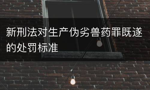新刑法对生产伪劣兽药罪既遂的处罚标准