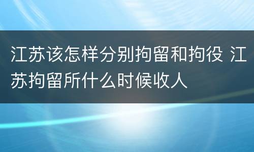 江苏该怎样分别拘留和拘役 江苏拘留所什么时候收人