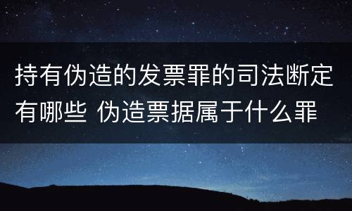 持有伪造的发票罪的司法断定有哪些 伪造票据属于什么罪
