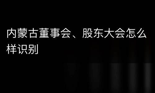 内蒙古董事会、股东大会怎么样识别
