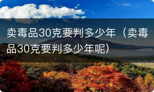 卖毒品30克要判多少年（卖毒品30克要判多少年呢）