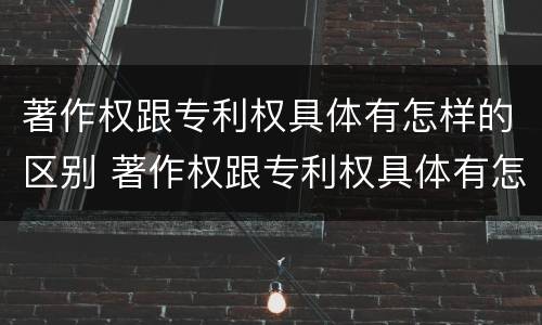 著作权跟专利权具体有怎样的区别 著作权跟专利权具体有怎样的区别和联系