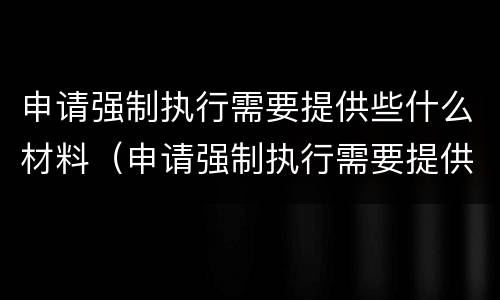 申请强制执行需要提供些什么材料（申请强制执行需要提供些什么材料和手续）