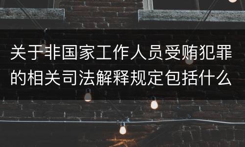 关于非国家工作人员受贿犯罪的相关司法解释规定包括什么