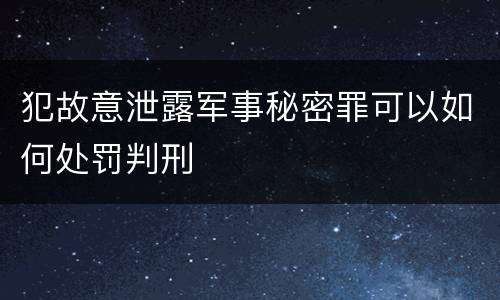 犯故意泄露军事秘密罪可以如何处罚判刑