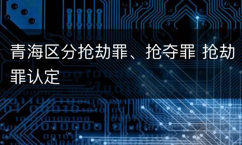 青海区分抢劫罪、抢夺罪 抢劫罪认定