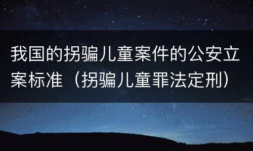 我国的拐骗儿童案件的公安立案标准（拐骗儿童罪法定刑）