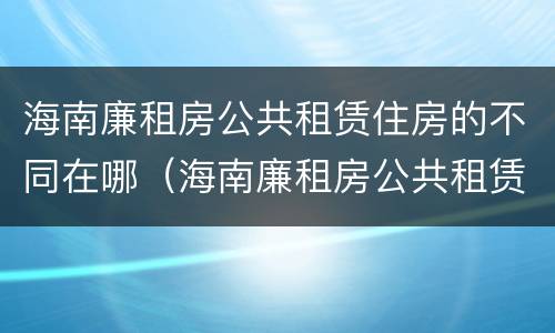 海南廉租房公共租赁住房的不同在哪(海南廉租房公共租赁住房的不同在哪查)