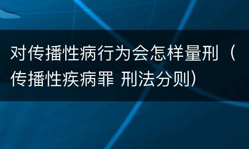 对传播性病行为会怎样量刑（传播性疾病罪 刑法分则）