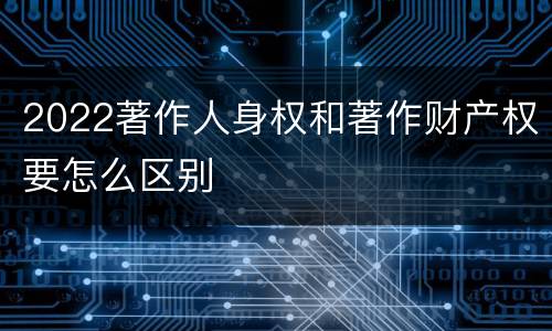 2022著作人身权和著作财产权要怎么区别