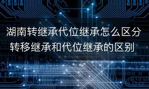 湖南转继承代位继承怎么区分 转移继承和代位继承的区别