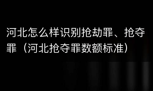 河北怎么样识别抢劫罪、抢夺罪（河北抢夺罪数额标准）