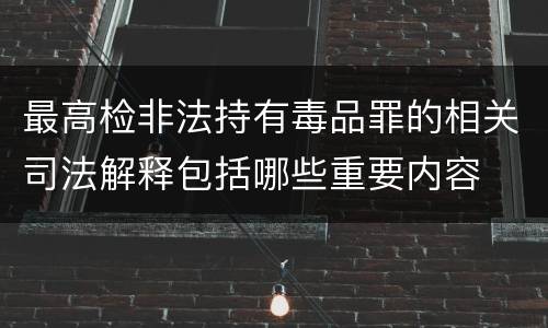 最高检非法持有毒品罪的相关司法解释包括哪些重要内容