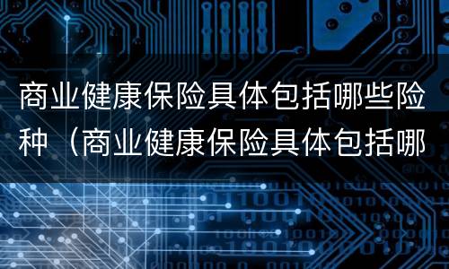 商业健康保险具体包括哪些险种（商业健康保险具体包括哪些险种呢）
