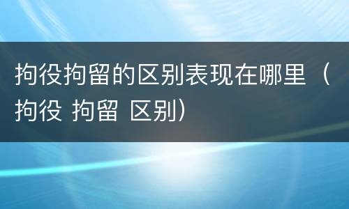 拘役拘留的区别表现在哪里（拘役 拘留 区别）