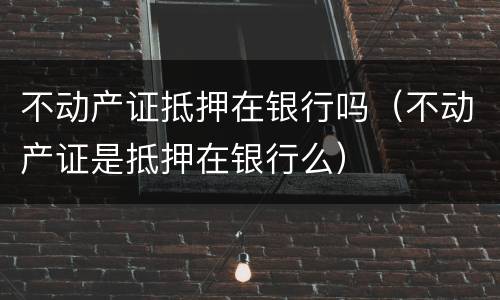 不动产证抵押在银行吗（不动产证是抵押在银行么）