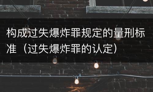 构成过失爆炸罪规定的量刑标准（过失爆炸罪的认定）