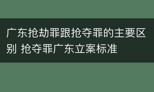 广东抢劫罪跟抢夺罪的主要区别 抢夺罪广东立案标准