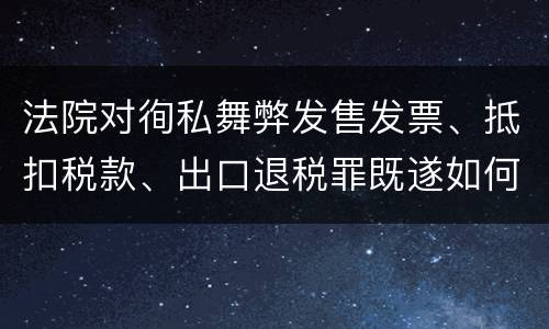 法院对徇私舞弊发售发票、抵扣税款、出口退税罪既遂如何裁判