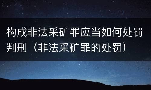构成非法采矿罪应当如何处罚判刑（非法采矿罪的处罚）