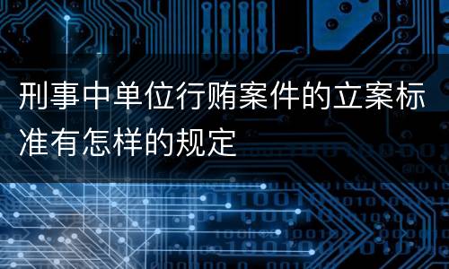 刑事中单位行贿案件的立案标准有怎样的规定