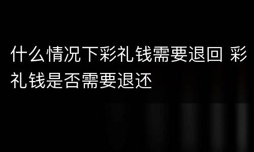 什么情况下彩礼钱需要退回 彩礼钱是否需要退还