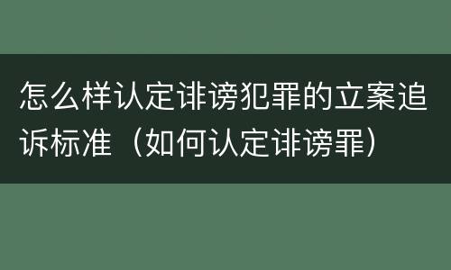 怎么样认定诽谤犯罪的立案追诉标准（如何认定诽谤罪）