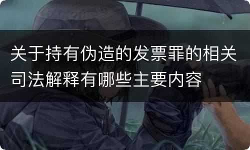 关于持有伪造的发票罪的相关司法解释有哪些主要内容