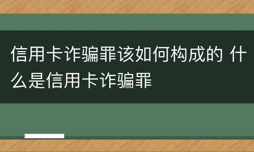 信用卡诈骗罪该如何构成的 什么是信用卡诈骗罪