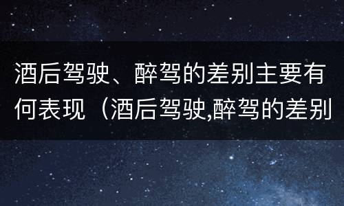 酒后驾驶、醉驾的差别主要有何表现（酒后驾驶,醉驾的差别主要有何表现和危害）