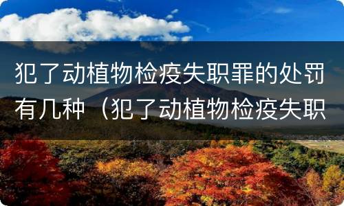 犯了动植物检疫失职罪的处罚有几种（犯了动植物检疫失职罪的处罚有几种类型）