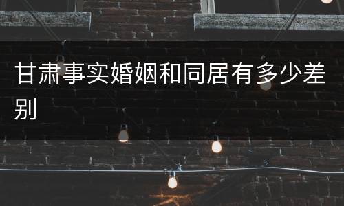 甘肃事实婚姻和同居有多少差别