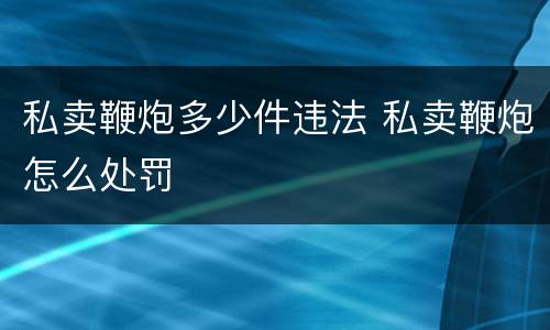 私卖鞭炮多少件违法 私卖鞭炮怎么处罚