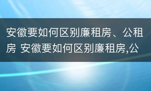 安徽要如何区别廉租房、公租房 安徽要如何区别廉租房,公租房和住宅