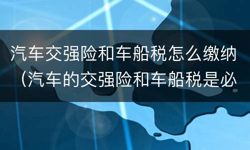 汽车交强险和车船税怎么缴纳（汽车的交强险和车船税是必须交的哦）