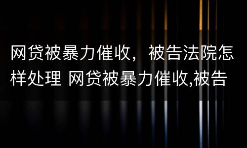 网贷被暴力催收，被告法院怎样处理 网贷被暴力催收,被告法院怎样处理呢