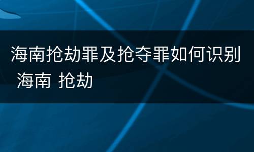 海南抢劫罪及抢夺罪如何识别 海南 抢劫
