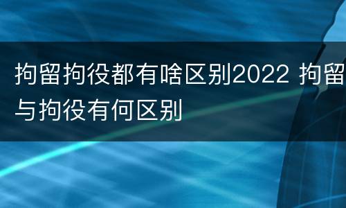 拘留拘役都有啥区别2022 拘留与拘役有何区别