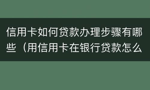 信用卡如何贷款办理步骤有哪些（用信用卡在银行贷款怎么贷?）
