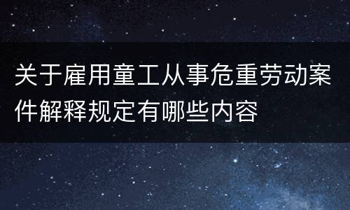 关于雇用童工从事危重劳动案件解释规定有哪些内容