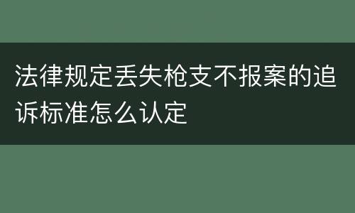 法律规定丢失枪支不报案的追诉标准怎么认定