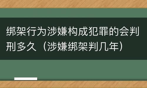 绑架行为涉嫌构成犯罪的会判刑多久（涉嫌绑架判几年）